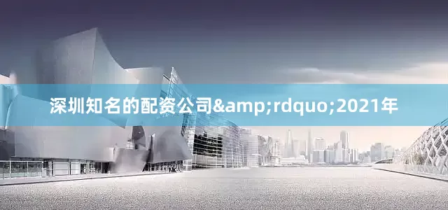 深圳知名的配资公司&rdquo;2021年