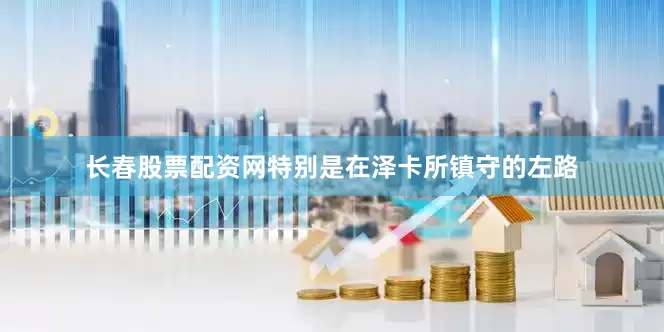 长春股票配资网特别是在泽卡所镇守的左路