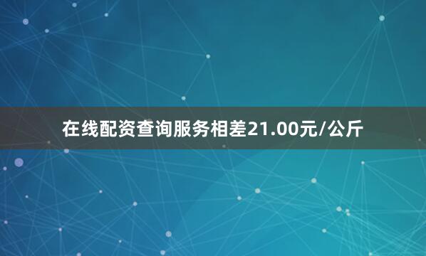 在线配资查询服务相差21.00元/公斤