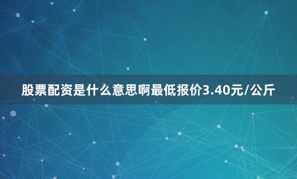 股票配资是什么意思啊最低报价3.40元/公斤