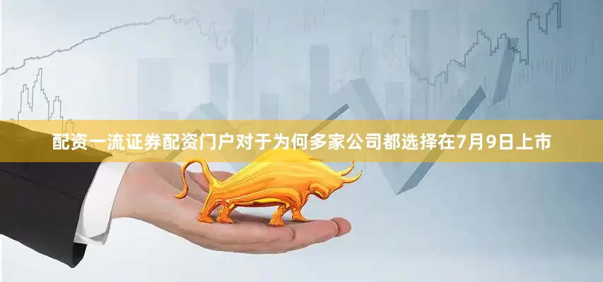 配资一流证券配资门户对于为何多家公司都选择在7月9日上市