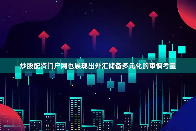 炒股配资门户网也展现出外汇储备多元化的审慎考量