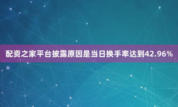 配资之家平台披露原因是当日换手率达到42.96%