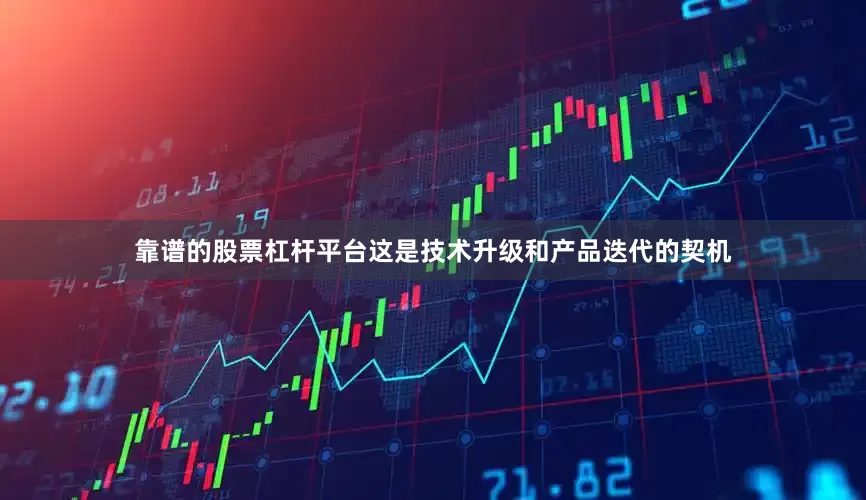 靠谱的股票杠杆平台这是技术升级和产品迭代的契机