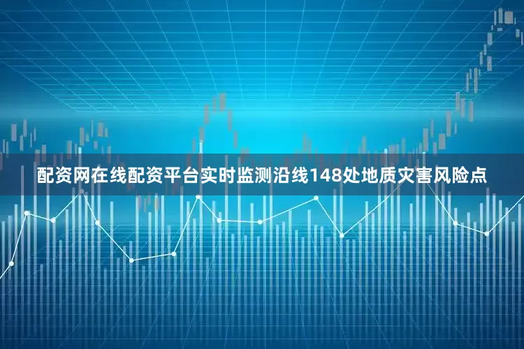配资网在线配资平台实时监测沿线148处地质灾害风险点