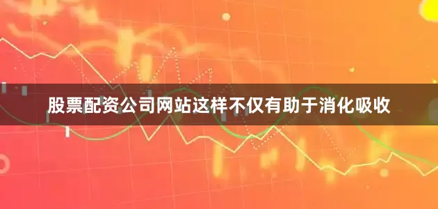 股票配资公司网站这样不仅有助于消化吸收