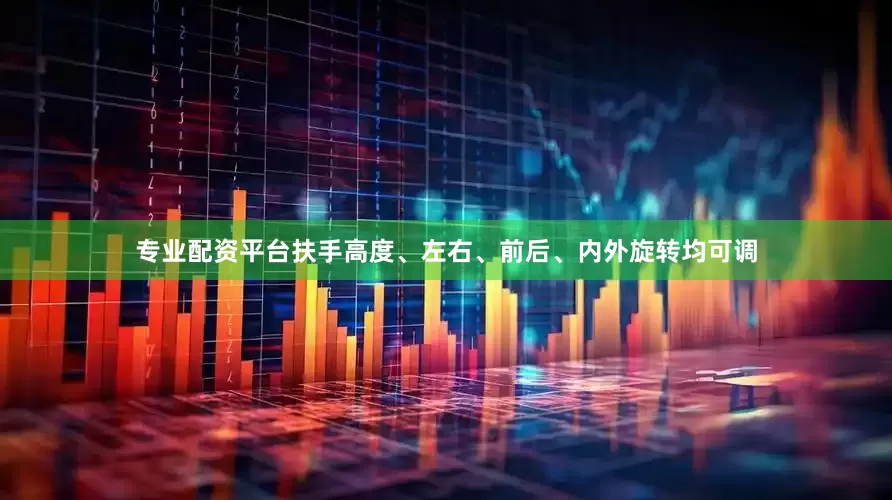 专业配资平台扶手高度、左右、前后、内外旋转均可调