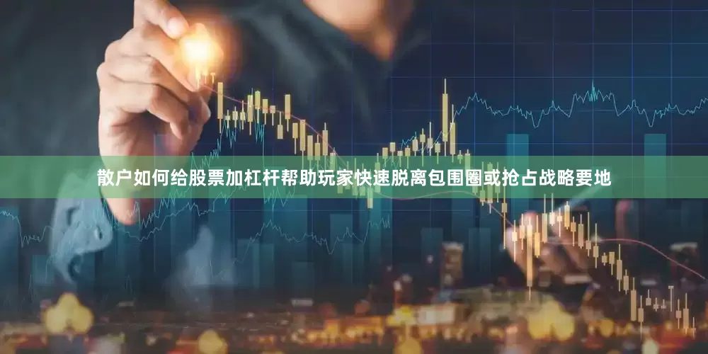 散户如何给股票加杠杆帮助玩家快速脱离包围圈或抢占战略要地
