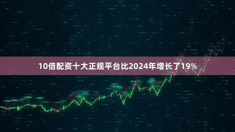 10倍配资十大正规平台比2024年增长了19%