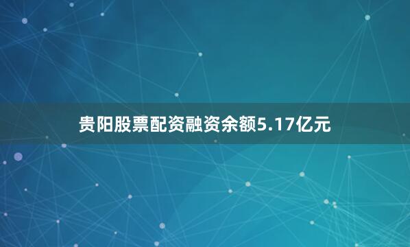 贵阳股票配资融资余额5.17亿元