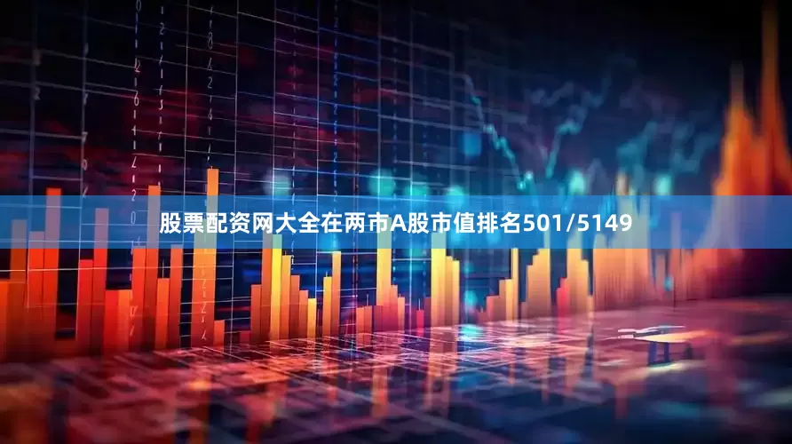 股票配资网大全在两市A股市值排名501/5149