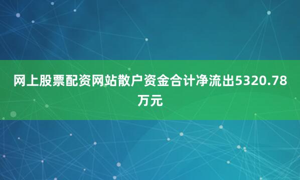 网上股票配资网站散户资金合计净流出5320.78万元