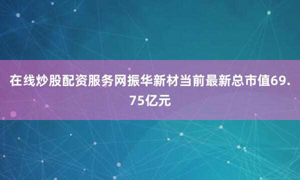 在线炒股配资服务网振华新材当前最新总市值69.75亿元