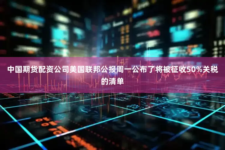 中国期货配资公司　　美国联邦公报周一公布了将被征收50%关税的清单