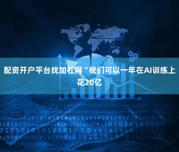 配资开户平台找加杠网　　“我们可以一年在AI训练上花20亿