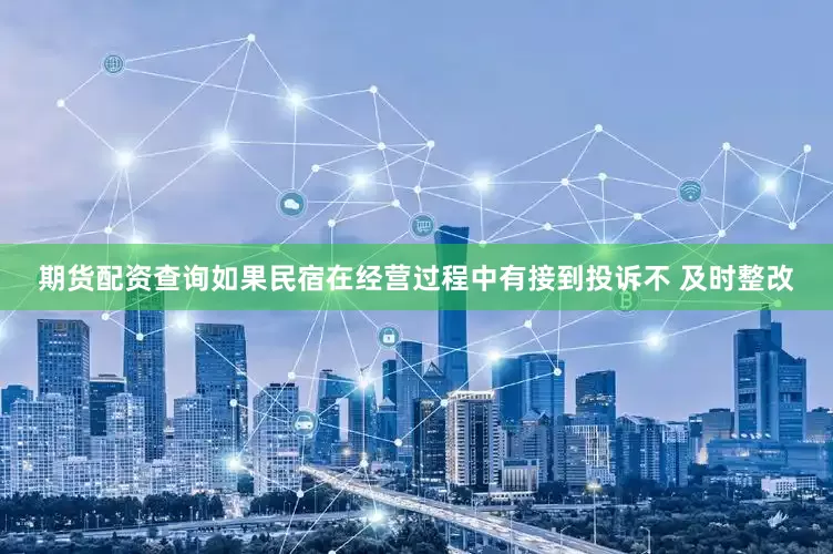 期货配资查询如果民宿在经营过程中有接到投诉不 及时整改