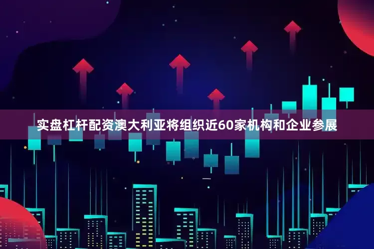 实盘杠杆配资澳大利亚将组织近60家机构和企业参展