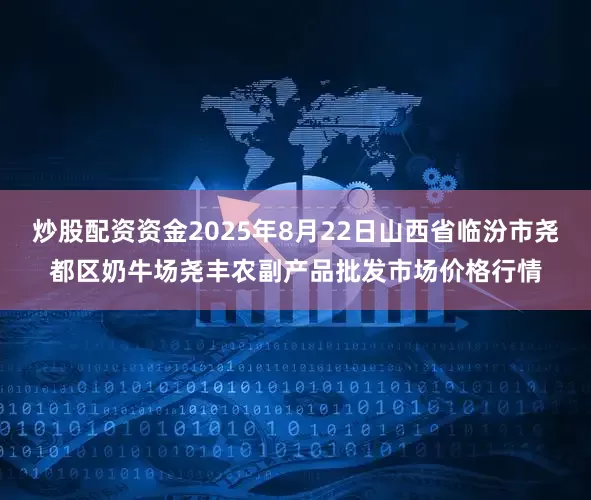 炒股配资资金2025年8月22日山西省临汾市尧都区奶牛场尧丰农副产品批发市场价格行情