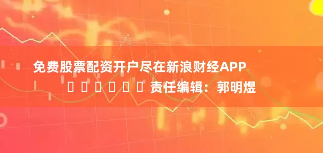 免费股票配资开户尽在新浪财经APP            						责任编辑：郭明煜