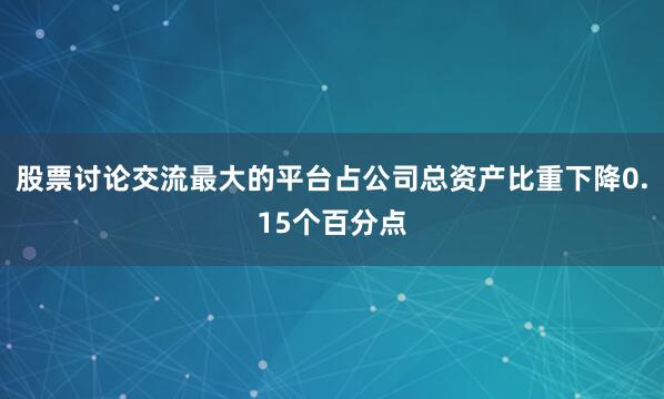 股票讨论交流最大的平台占公司总资产比重下降0.15个百分点