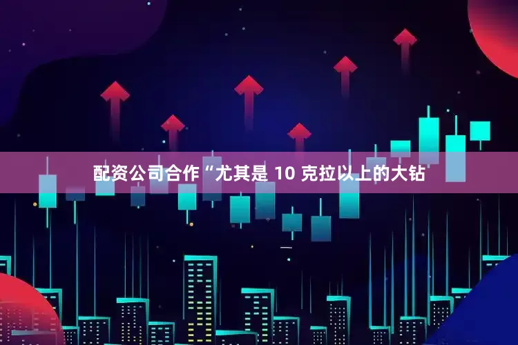 配资公司合作“尤其是 10 克拉以上的大钻
