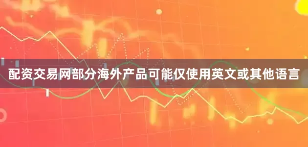 配资交易网部分海外产品可能仅使用英文或其他语言